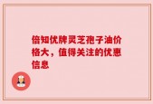 倍知优牌灵芝孢子油价格大，值得关注的优惠信息