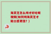 海灵芝怎么炖才好吃呢视频(如何炖海灵芝才能口感更佳？)