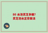 80 水泡灵芝多糖？灵芝泡水正宗做法
