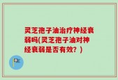 灵芝孢子油治疗神经衰弱吗(灵芝孢子油对神经衰弱是否有效？)