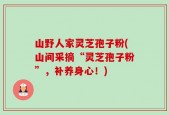 山野人家灵芝孢子粉(山间采摘“灵芝孢子粉”，补养身心！)