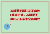 石斛灵芝藏红花茶功效(健康护益，石斛灵芝藏红花茶带来全面功效)