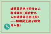 破壁灵芝孢子粉什么人群才能吃 (适合什么人吃破壁灵芝孢子粉？——解读灵芝孢子粉食用人群)