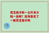 灵芝孢子粉一公斤多少钱一盒呢？在淘宝买了一瓶灵芝孢孑粉