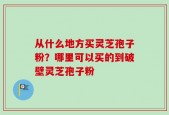 从什么地方买灵芝孢子粉？哪里可以买的到破壁灵芝孢子粉