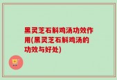 黑灵芝石斛鸡汤功效作用(黑灵芝石斛鸡汤的功效与好处)