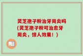 灵芝孢子粉治牙周炎吗(灵芝孢子粉可治愈牙周炎，惊人效果！)