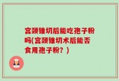 宫颈锥切后能吃孢子粉吗(宫颈锥切术后能否食用孢子粉？)