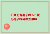 干灵芝有孢子粉么？灵芝孢子粉可以去湿吗