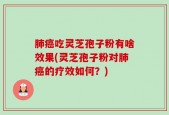 肺癌吃灵芝孢子粉有啥效果(灵芝孢子粉对肺癌的疗效如何？)