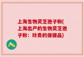 上海生物灵芝孢子粉(上海出产的生物灵芝孢子粉：珍贵的保健品)