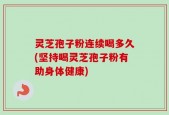 灵芝孢子粉连续喝多久(坚持喝灵芝孢子粉有助身体健康)