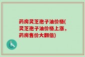 药房灵芝孢子油价格(灵芝孢子油价格上涨，药房售价大翻倍)