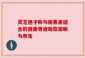 灵芝孢子粉与褪黑素结合的健康奇迹助你安眠与养生