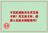 子宫肌瘤能否吃灵芝孢子粉？灵芝孢子粉，健康人也能长期服用吗？