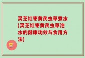 灵芝红枣黄芪虫草煮水(灵芝红枣黄芪虫草泡水的健康功效与食用方法)