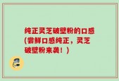 纯正灵芝破壁粉的口感(尝鲜口感纯正，灵芝破壁粉来袭！)