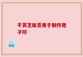 干灵芝能否用于制作孢子印