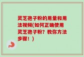 灵芝孢子粉的用量和用法视频(如何正确使用灵芝孢子粉？教你方法步骤！)