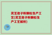 灵芝孢子粉颗粒生产工艺(灵芝孢子粉颗粒生产工艺解析)