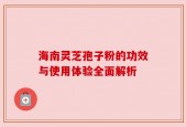 海南灵芝孢子粉的功效与使用体验全面解析