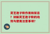灵芝孢子粉作用和禁忌？详解灵芝孢子粉的功效与使用注意事项？