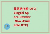 灵芝孢子粉 OTC(Lingzhi Spore Powder Now Available OTC)