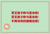 灵芝孢子粉与蛋白粉(灵芝孢子粉与蛋白粉：不同功效的健康选择)