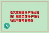 吃灵芝破壁孢子粉的说说？破壁灵芝孢子粉的功效与作用有哪些