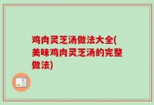 鸡肉灵芝汤做法大全(美味鸡肉灵芝汤的完整做法)