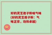 好的灵芝孢子粉啥气味(好的灵芝孢子粉：气味正宗，功效卓越)