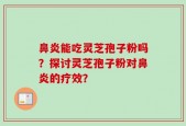 鼻炎能吃灵芝孢子粉吗？探讨灵芝孢子粉对鼻炎的疗效？