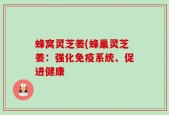 蜂窝灵芝姜(蜂巢灵芝姜：强化免疫系统、促进健康