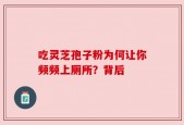 吃灵芝孢子粉为何让你频频上厕所？背后