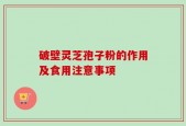破壁灵芝孢子粉的作用及食用注意事项