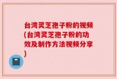 台湾灵芝孢子粉的视频(台湾灵芝孢子粉的功效及制作方法视频分享)