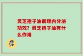 灵芝孢子油调理内分泌功效？灵芝孢子油有什么作用