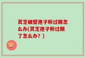 灵芝破壁孢子粉过期怎么办(灵芝孢子粉过期了怎么办？)