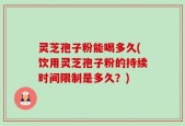 灵芝孢子粉能喝多久(饮用灵芝孢子粉的持续时间限制是多久？)