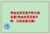 寿仙谷灵芝孢子粉三萜含量(寿仙谷灵芝孢子粉：三萜含量之最)