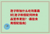 孢子粉加什么吃效果最好(孢子粉搭配何种食品营养更佳？-最佳食用搭配指南)