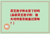 灵芝孢子粉太苦了好吗(品尝灵芝孢子粉：强大功效是否能盖过苦味？)