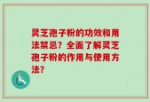 灵芝孢子粉的功效和用法禁忌？全面了解灵芝孢子粉的作用与使用方法？