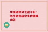 中国破壁灵芝孢子粉：养生新宠蕴含多种健康功效