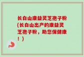 长白山康益灵芝孢子粉(长白山出产的康益灵芝孢子粉，助您保健康！)