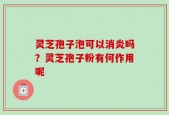 灵芝孢子泡可以消炎吗？灵芝孢子粉有何作用呢