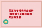 灵芝孢子粉功效全解析 增强调节身体机能的天然养生品
