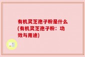 有机灵芝孢子粉是什么(有机灵芝孢子粉：功效与用途)