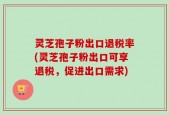 灵芝孢子粉出口退税率(灵芝孢子粉出口可享退税，促进出口需求)
