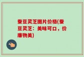 蚕豆灵芝图片价格(蚕豆灵芝：美味可口，价廉物美)